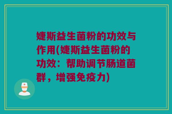 婕斯益生菌粉的功效与作用(婕斯益生菌粉的功效：帮助调节肠道菌群，增强免疫力)