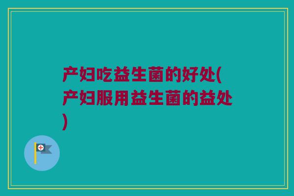 产妇吃益生菌的好处(产妇服用益生菌的益处)