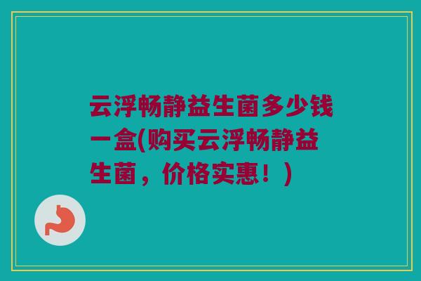 云浮畅静益生菌多少钱一盒(购买云浮畅静益生菌，价格实惠！)