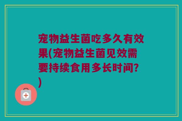 宠物益生菌吃多久有效果(宠物益生菌见效需要持续食用多长时间?) 宠物益生菌吃多久有效果(宠物益生菌见效需要持续食用多长时间?)