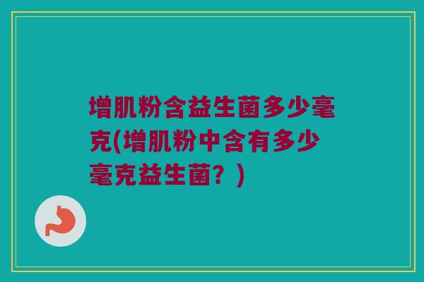 增肌粉含益生菌多少毫克(增肌粉中含有多少毫克益生菌？)