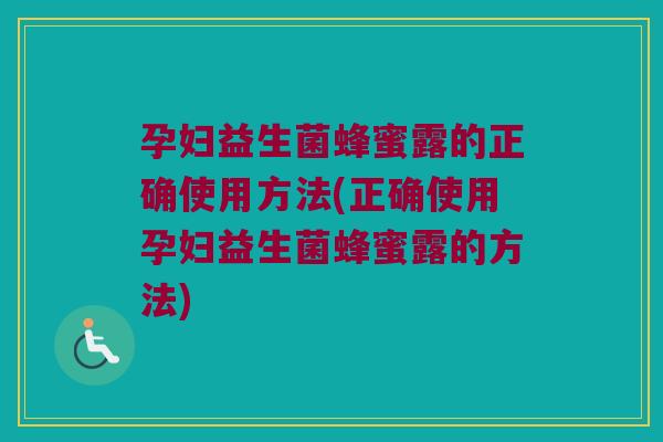 孕妇益生菌蜂蜜露的正确使用方法(正确使用孕妇益生菌蜂蜜露的方法)