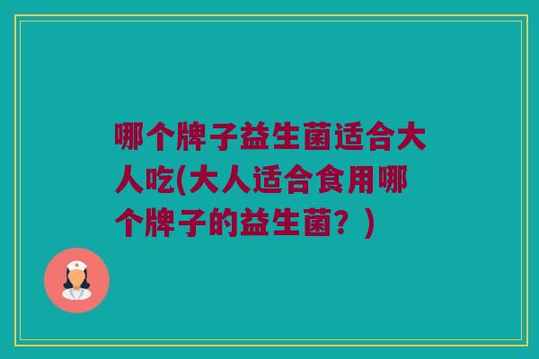 哪个牌子益生菌适合大人吃(大人适合食用哪个牌子的益生菌？)