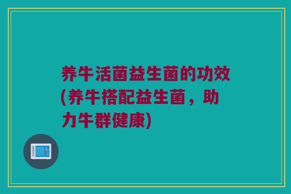 养牛活菌益生菌的功效(养牛搭配益生菌，助力牛群健康)