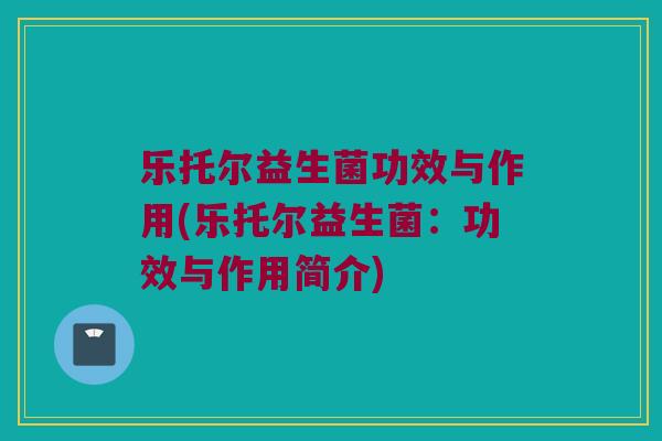 乐托尔益生菌功效与作用(乐托尔益生菌：功效与作用简介)