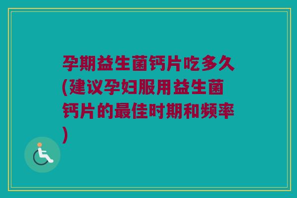 孕期益生菌钙片吃多久(建议孕妇服用益生菌钙片的最佳时期和频率)