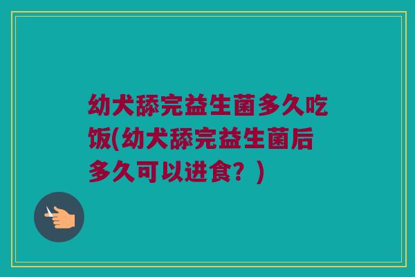 幼犬舔完益生菌多久吃饭(幼犬舔完益生菌后多久可以进食？)