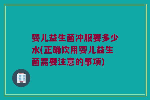 婴儿益生菌冲服要多少水(正确饮用婴儿益生菌需要注意的事项)