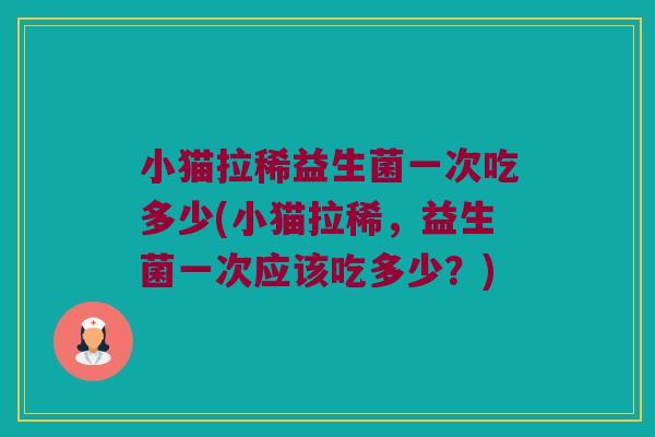 小猫拉稀益生菌一次吃多少(小猫拉稀，益生菌一次应该吃多少？)