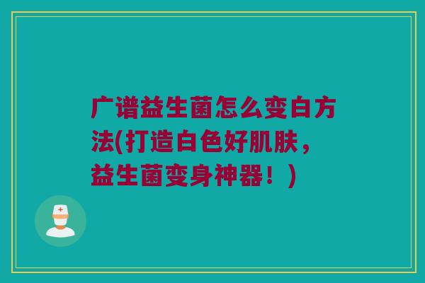 广谱益生菌怎么变白方法(打造白色好肌肤，益生菌变身神器！)