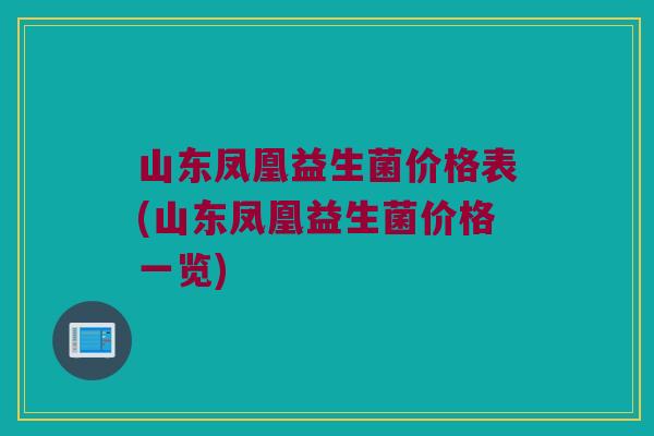 山东凤凰益生菌价格表(山东凤凰益生菌价格一览) 山东凤凰益生菌价格表(山东凤凰益生菌价格一览)