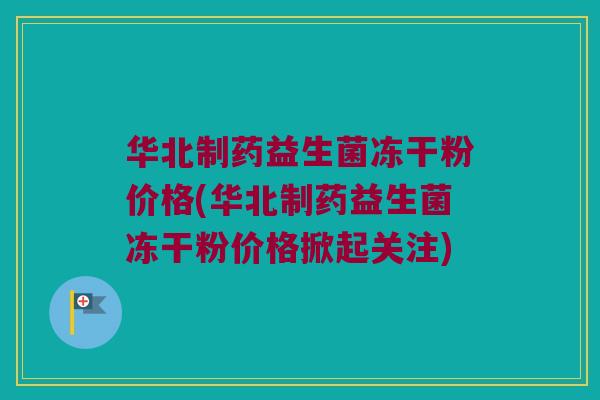 华北制药益生菌冻干粉价格(华北制药益生菌冻干粉价格掀起关注)