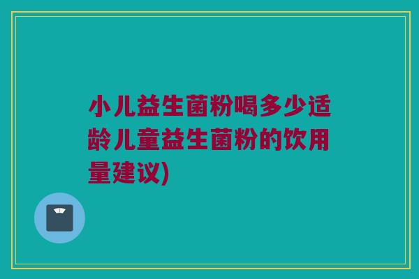 小儿益生菌粉喝多少适龄儿童益生菌粉的饮用量建议) 小儿益生菌粉喝多少适龄儿童益生菌粉的饮用量建议)