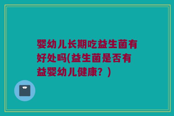 婴幼儿长期吃益生菌有好处吗(益生菌是否有益婴幼儿健康？)