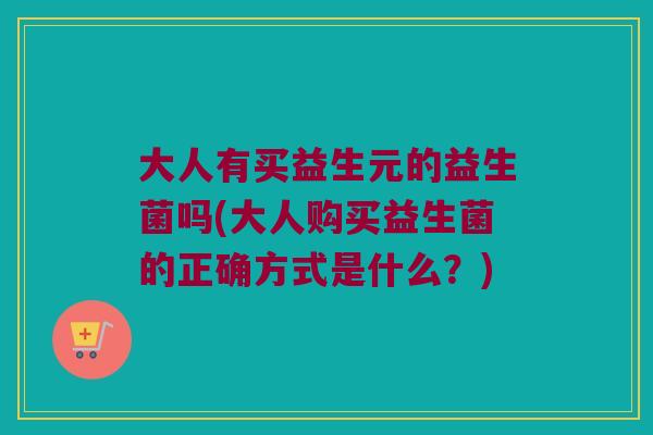 大人有买益生元的益生菌吗(大人购买益生菌的正确方式是什么？)