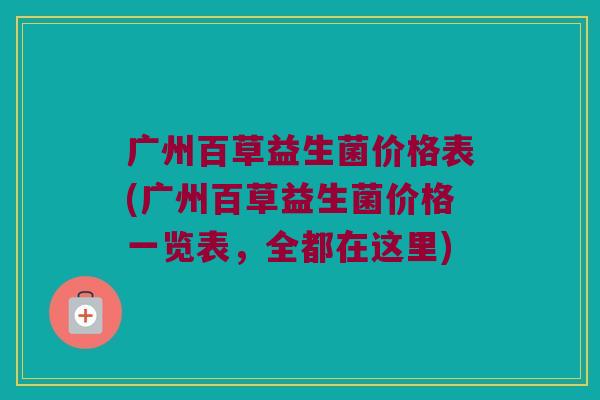 广州百草益生菌价格表(广州百草益生菌价格一览表，全都在这里)