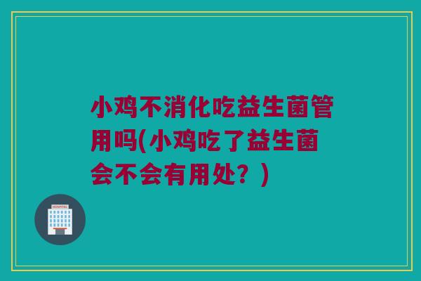 小鸡不消化吃益生菌管用吗(小鸡吃了益生菌会不会有用处？)