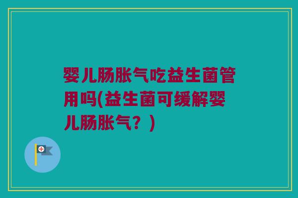 婴儿肠胀气吃益生菌管用吗(益生菌可缓解婴儿肠胀气？)