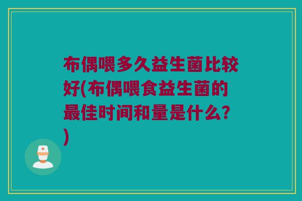 布偶喂多久益生菌比较好(布偶喂食益生菌的最佳时间和量是什么？)