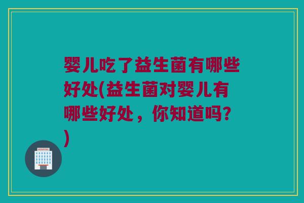 婴儿吃了益生菌有哪些好处(益生菌对婴儿有哪些好处，你知道吗？)