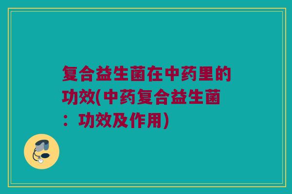 复合益生菌在中药里的功效(中药复合益生菌：功效及作用)