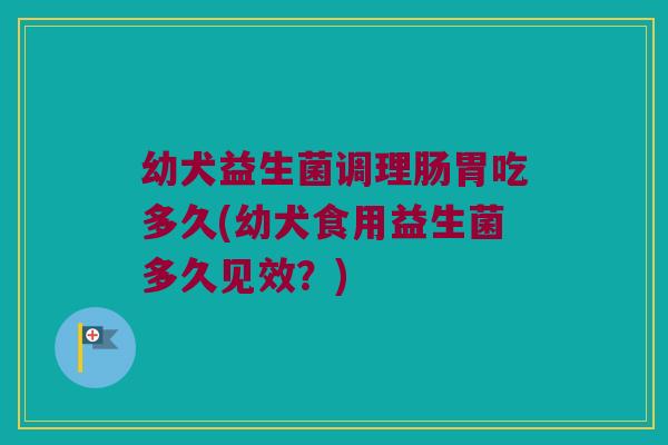 幼犬益生菌调理肠胃吃多久(幼犬食用益生菌多久见效？)