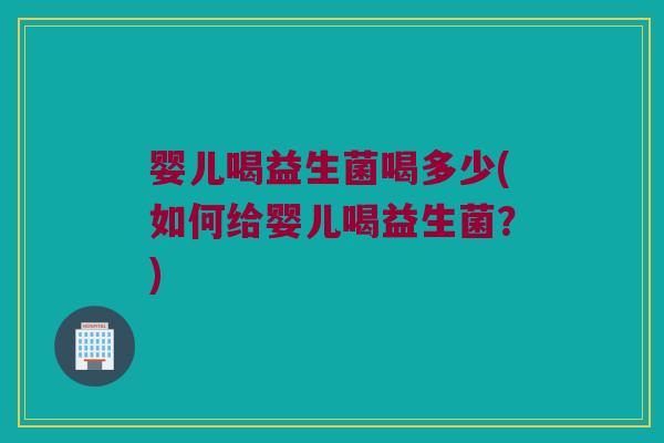 婴儿喝益生菌喝多少(如何给婴儿喝益生菌？)