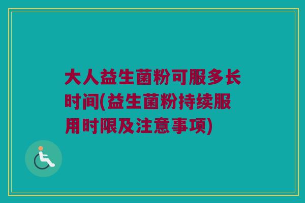 大人益生菌粉可服多长时间(益生菌粉持续服用时限及注意事项)