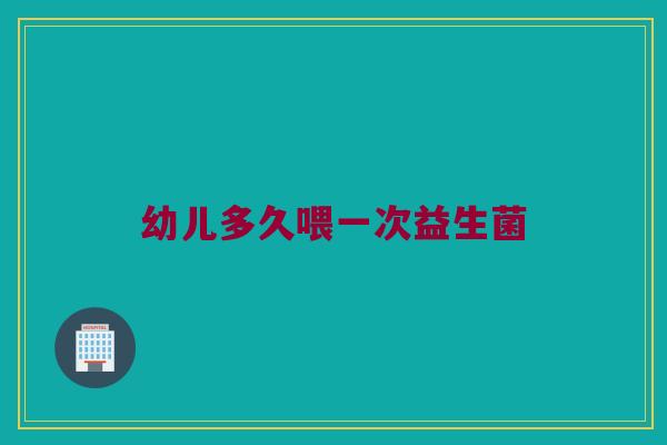 幼儿多久喂一次益生菌