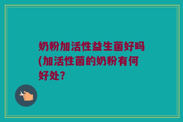 奶粉加活性益生菌好吗(加活性菌的奶粉有何好处？