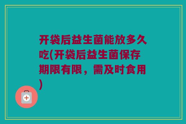 开袋后益生菌能放多久吃(开袋后益生菌保存期限有限，需及时食用)