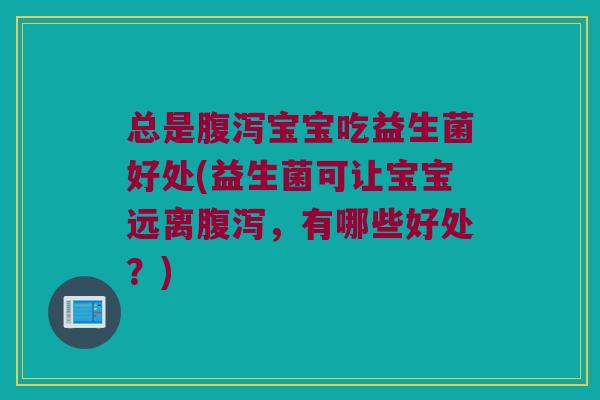 总是腹泻宝宝吃益生菌好处(益生菌可让宝宝远离腹泻，有哪些好处？)