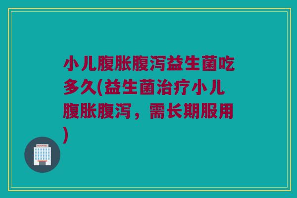 小儿腹胀腹泻益生菌吃多久(益生菌治疗小儿腹胀腹泻，需长期服用)