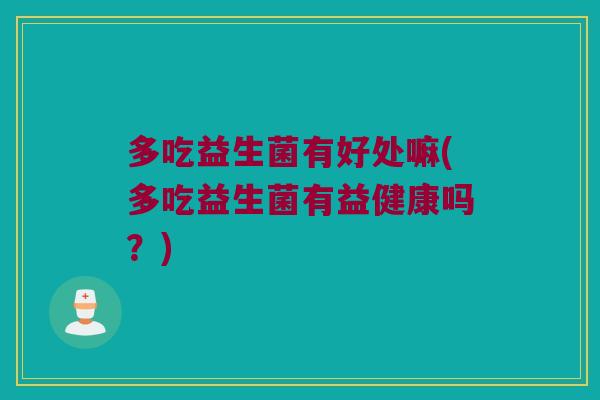 多吃益生菌有好处嘛(多吃益生菌有益健康吗？)