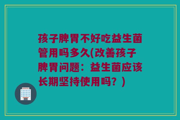 孩子脾胃不好吃益生菌管用吗多久(改善孩子脾胃问题:益生菌应该长期坚持使用吗?) 孩子脾胃不好吃益生菌管用吗多久(改善孩子脾胃问题:益生菌应该长期坚持使用吗?)