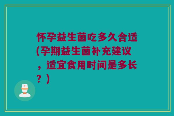怀孕益生菌吃多久合适(孕期益生菌补充建议，适宜食用时间是多长？)