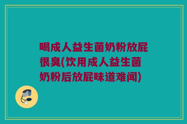 喝成人益生菌奶粉放屁很臭(饮用成人益生菌奶粉后放屁味道难闻)