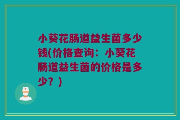 小葵花肠道益生菌多少钱(价格查询：小葵花肠道益生菌的价格是多少？)