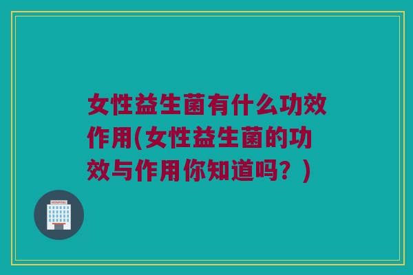 女性益生菌有什么功效作用(女性益生菌的功效与作用你知道吗？)
