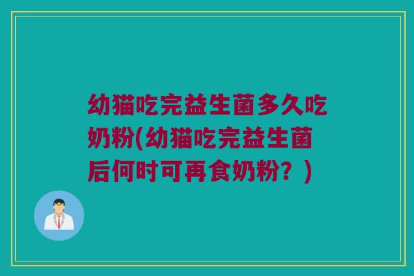 幼猫吃完益生菌多久吃奶粉(幼猫吃完益生菌后何时可再食奶粉？)