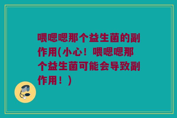 喂嗯嗯那个益生菌的副作用(小心！喂嗯嗯那个益生菌可能会导致副作用！)