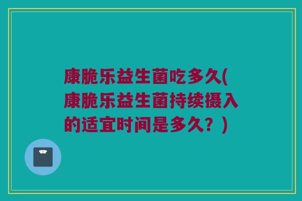 康脆乐益生菌吃多久(康脆乐益生菌持续摄入的适宜时间是多久？)