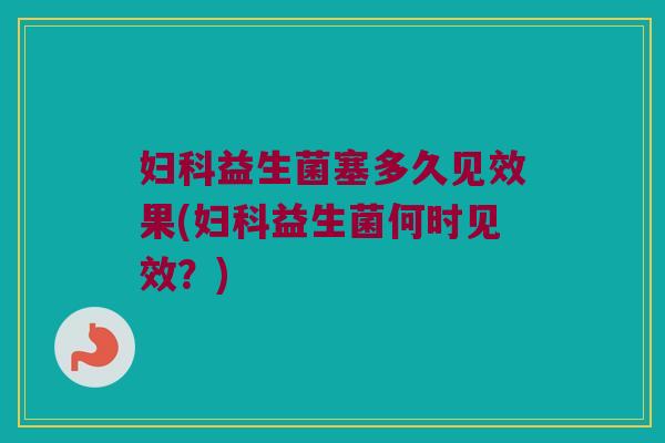 妇科益生菌塞多久见效果(妇科益生菌何时见效？)