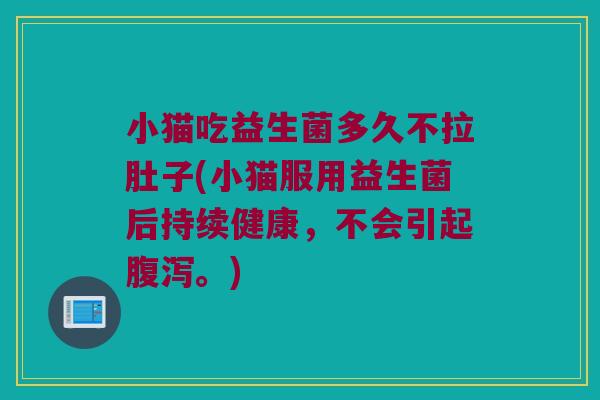 小猫吃益生菌多久不拉肚子(小猫服用益生菌后持续健康，不会引起腹泻。)