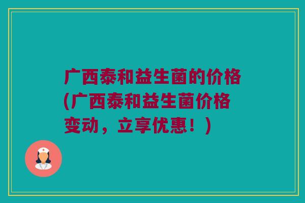 广西泰和益生菌的价格(广西泰和益生菌价格变动，立享优惠！)