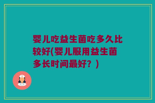 婴儿吃益生菌吃多久比较好(婴儿服用益生菌多长时间最好？)