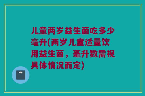儿童两岁益生菌吃多少毫升(两岁儿童适量饮用益生菌，毫升数需视具体情况而定)