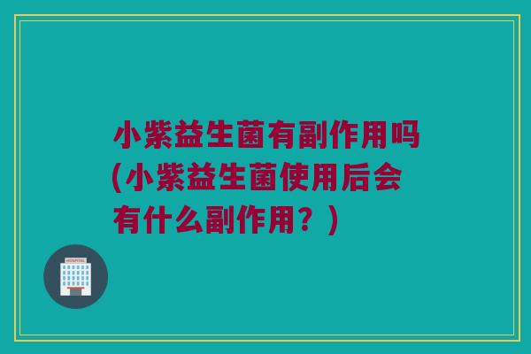 小紫益生菌有副作用吗(小紫益生菌使用后会有什么副作用？)