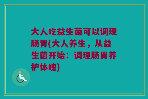 大人吃益生菌可以调理肠胃(大人养生，从益生菌开始：调理肠胃养护体魄)
