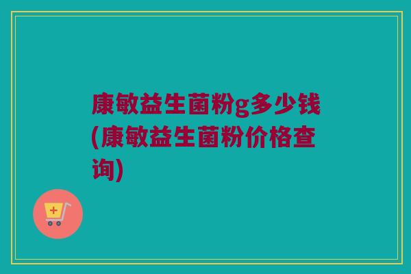 康敏益生菌粉g多少钱(康敏益生菌粉价格查询)